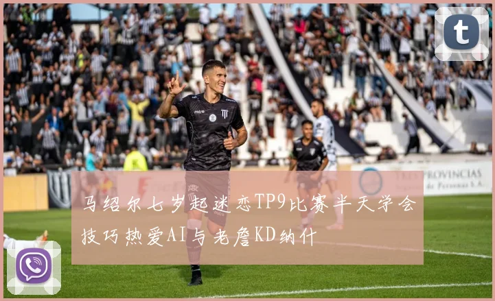 马绍尔七岁起迷恋TP9比赛半天学会技巧热爱AI与老詹KD纳什