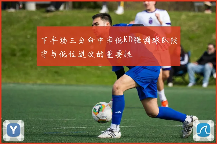下半场三分命中率低KD强调球队防守与低位进攻的重要性