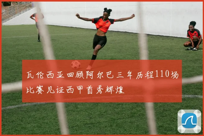 瓦伦西亚回顾阿尔巴三年历程110场比赛见证西甲首秀辉煌