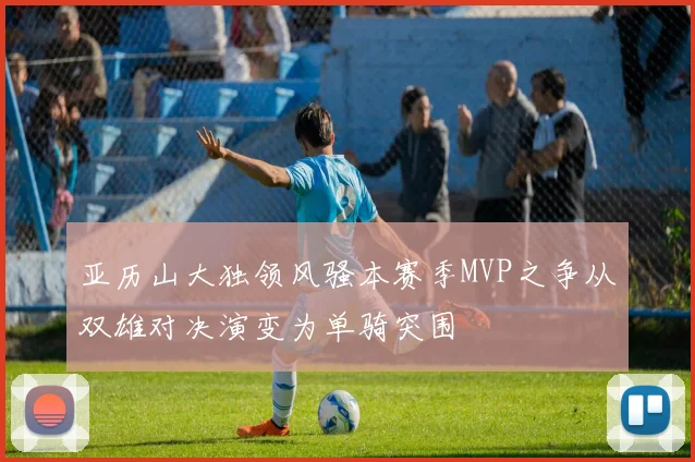 亚历山大独领风骚本赛季MVP之争从双雄对决演变为单骑突围