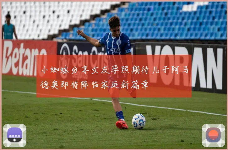 小蜘蛛分享女友孕照期待儿子阿马德奥即将降临家庭新篇章