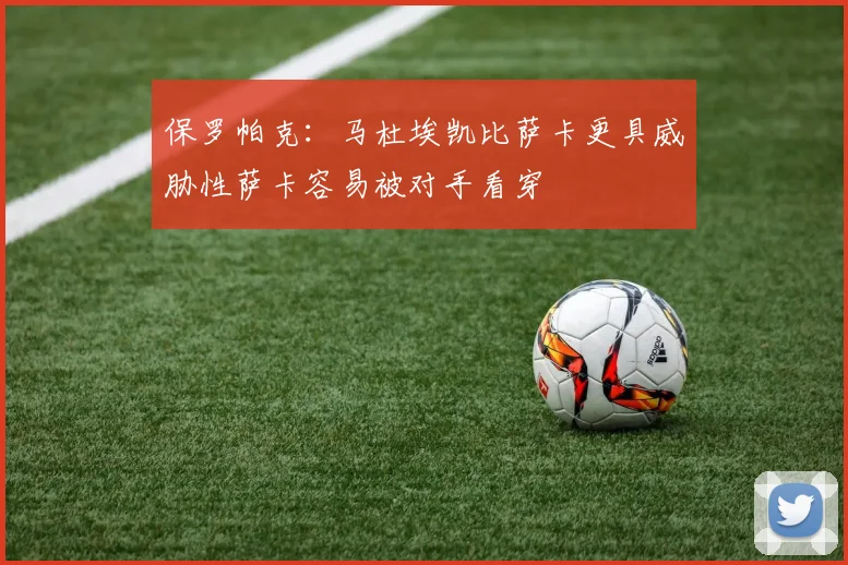 保罗帕克：马杜埃凯比萨卡更具威胁性萨卡容易被对手看穿