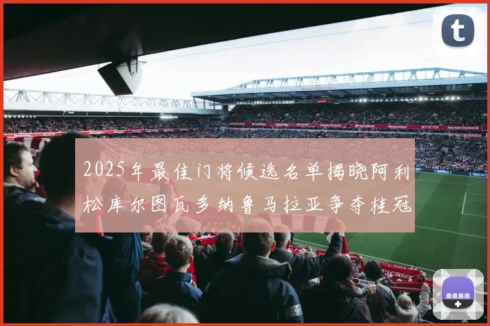 2025年最佳门将候选名单揭晓阿利松库尔图瓦多纳鲁马拉亚争夺桂冠