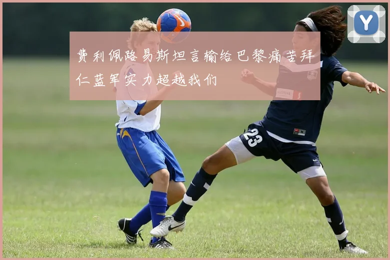 费利佩路易斯坦言输给巴黎痛苦拜仁蓝军实力超越我们