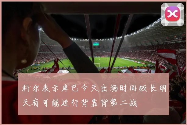 科尔表示库巴今天出场时间较长明天有可能进行背靠背第二战