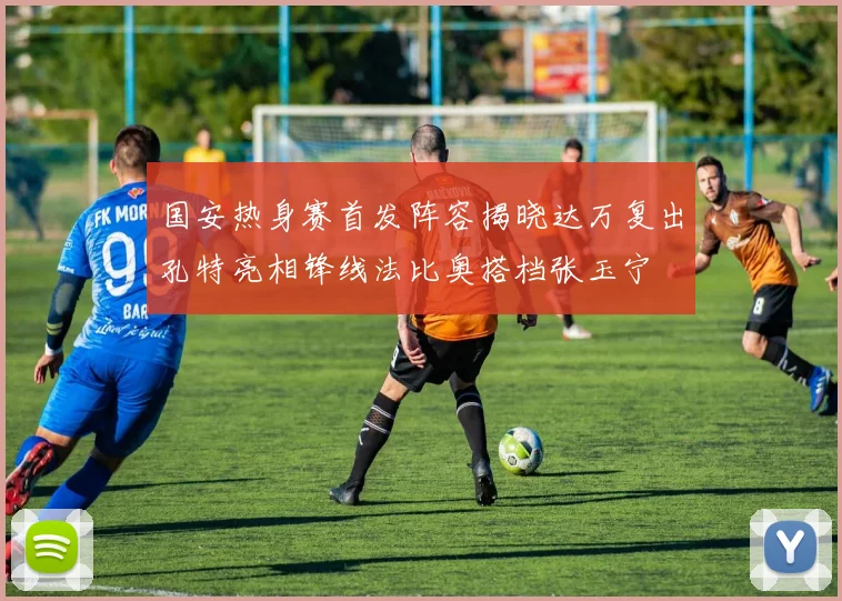 国安热身赛首发阵容揭晓达万复出孔特亮相锋线法比奥搭档张玉宁