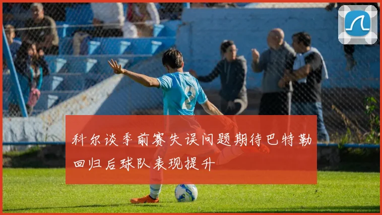 科尔谈季前赛失误问题期待巴特勒回归后球队表现提升