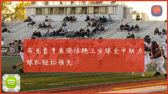 布克首节表现惊艳三分球全中助力球队轻松领先