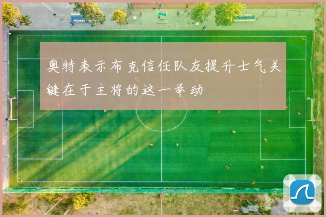奥特表示布克信任队友提升士气关键在于主将的这一举动