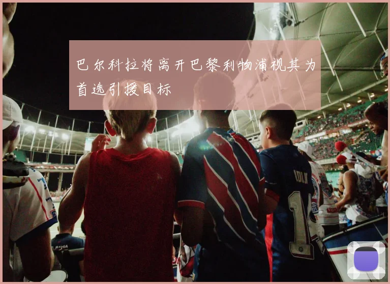 巴尔科拉将离开巴黎利物浦视其为首选引援目标