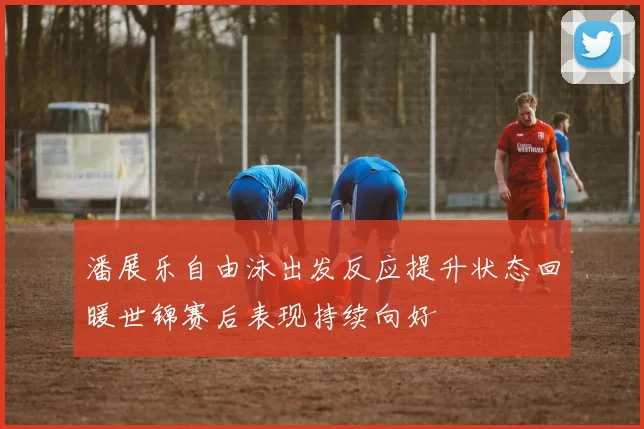 潘展乐自由泳出发反应提升状态回暖世锦赛后表现持续向好