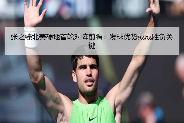 张之臻北美硬地首轮对阵前瞻：发球优势或成胜负关键